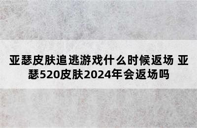 亚瑟皮肤追逃游戏什么时候返场 亚瑟520皮肤2024年会返场吗